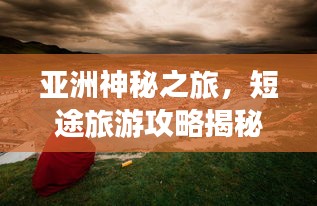 亞洲神秘之旅，短途旅游攻略揭秘，精彩瞬間不容錯(cuò)過(guò)