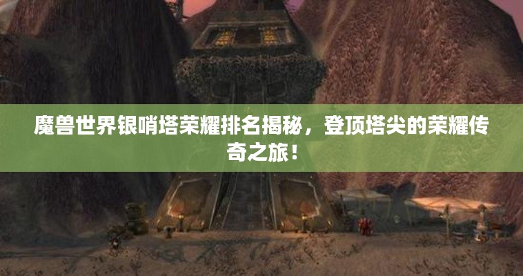 魔獸世界銀哨塔榮耀排名揭秘，登頂塔尖的榮耀傳奇之旅！