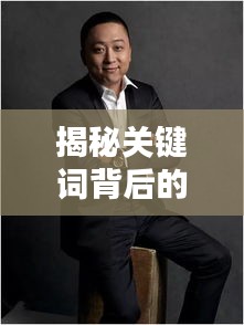 揭秘關(guān)鍵詞背后的神秘世界，誅仙美圖與肖戰(zhàn)魅力風(fēng)采探索