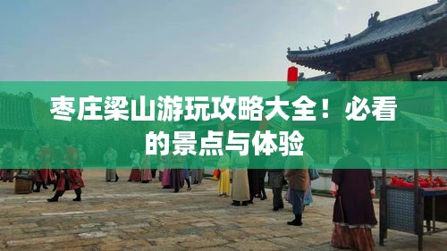 棗莊梁山游玩攻略大全！必看的景點(diǎn)與體驗(yàn)