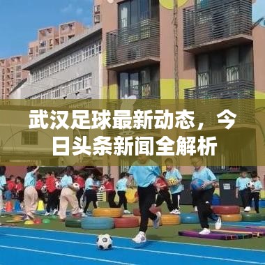 武漢足球最新動態(tài)，今日頭條新聞全解析