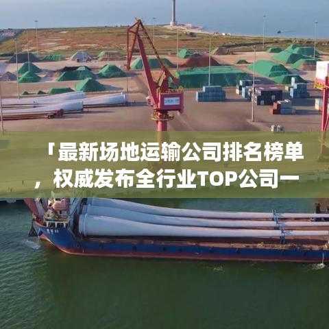 「最新場地運(yùn)輸公司排名榜單，權(quán)威發(fā)布全行業(yè)TOP公司一覽」