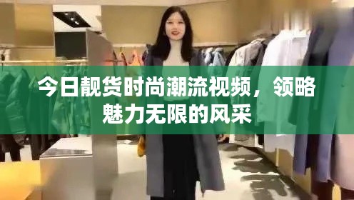 今日靚貨時尚潮流視頻，領(lǐng)略魅力無限的風(fēng)采