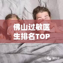 佛山過敏醫(yī)生排名TOP10，專業(yè)治療過敏權(quán)威之選醫(yī)生榜單