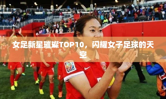 女足新星璀璨TOP10，閃耀女子足球的天空