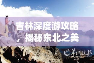 吉林深度游攻略，揭秘東北之美，暢游絕佳路線