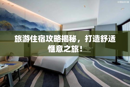 旅游住宿攻略揭秘，打造舒適愜意之旅！
