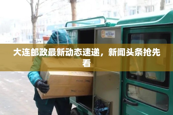 大連郵政最新動(dòng)態(tài)速遞，新聞?lì)^條搶先看