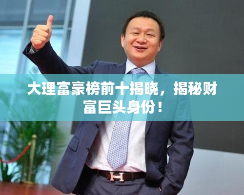 大理富豪榜前十揭曉，揭秘財富巨頭身份！