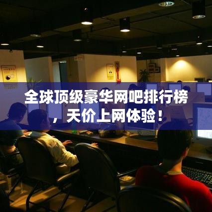 全球頂級豪華網(wǎng)吧排行榜，天價上網(wǎng)體驗！