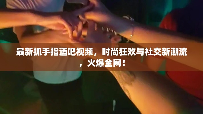 最新抓手指酒吧視頻，時尚狂歡與社交新潮流，火爆全網(wǎng)！