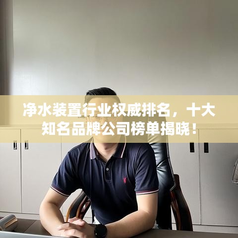 凈水裝置行業(yè)權(quán)威排名，十大知名品牌公司榜單揭曉！