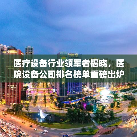 醫(yī)療設(shè)備行業(yè)領(lǐng)軍者揭曉，醫(yī)院設(shè)備公司排名榜單重磅出爐！