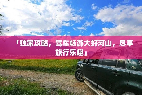 「獨(dú)家攻略，駕車(chē)暢游大好河山，盡享旅行樂(lè)趣」
