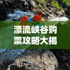 漂流峽谷購票攻略大揭秘，最新優(yōu)惠、攻略一網(wǎng)打盡！