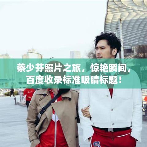 蔡少芬照片之旅，驚艷瞬間，百度收錄標(biāo)準(zhǔn)吸睛標(biāo)題！