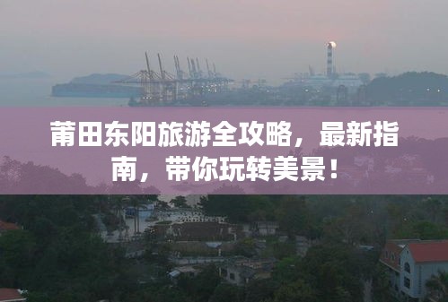 莆田東陽旅游全攻略，最新指南，帶你玩轉(zhuǎn)美景！