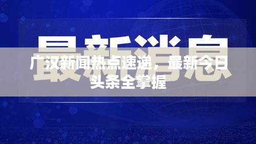 廣漢新聞熱點速遞，最新今日頭條全掌握