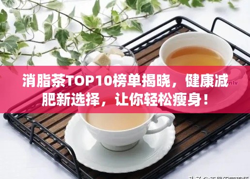消脂茶TOP10榜單揭曉，健康減肥新選擇，讓你輕松瘦身！