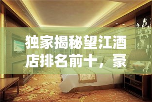 獨家揭秘望江酒店排名前十，豪華體驗一覽眾山?。? class=
