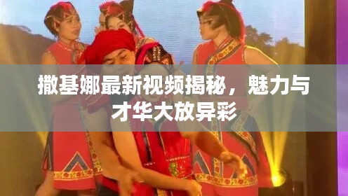 撒基娜最新視頻揭秘，魅力與才華大放異彩
