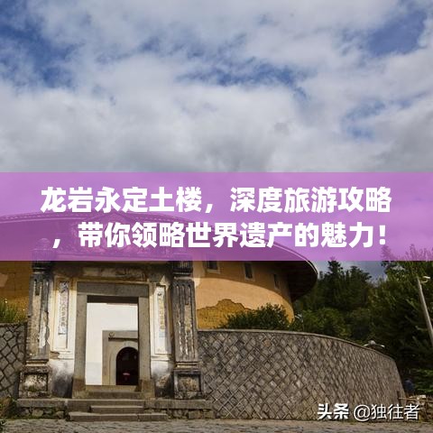 龍巖永定土樓，深度旅游攻略，帶你領(lǐng)略世界遺產(chǎn)的魅力！