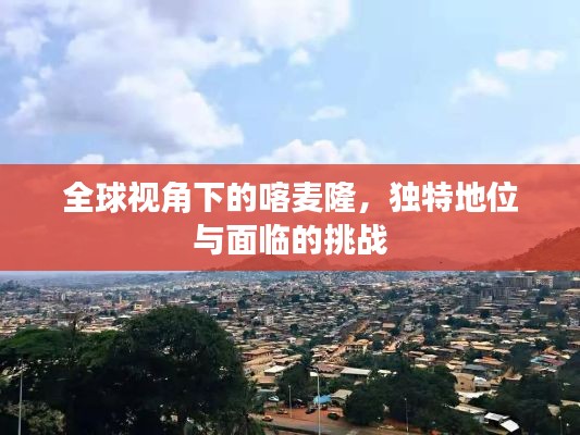 全球視角下的喀麥隆，獨(dú)特地位與面臨的挑戰(zhàn)