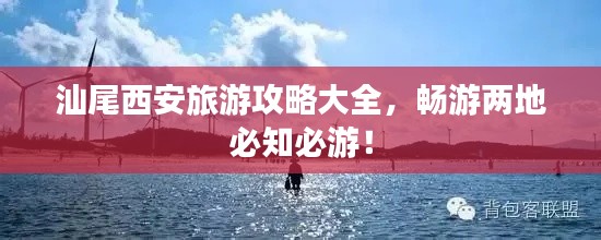 汕尾西安旅游攻略大全，暢游兩地必知必游！