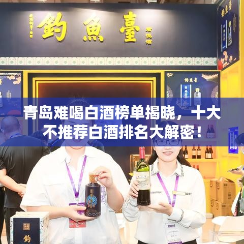 青島難喝白酒榜單揭曉，十大不推薦白酒排名大解密！