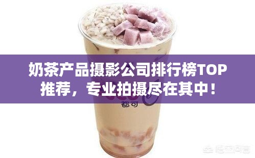 奶茶產(chǎn)品攝影公司排行榜TOP推薦，專業(yè)拍攝盡在其中！