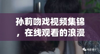 孫莉吻戲視頻集錦，在線觀看的浪漫瞬間