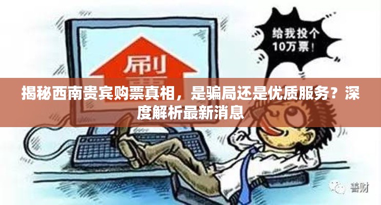 揭秘西南貴賓購(gòu)票真相，是騙局還是優(yōu)質(zhì)服務(wù)？深度解析最新消息