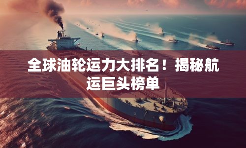 全球油輪運(yùn)力大排名！揭秘航運(yùn)巨頭榜單