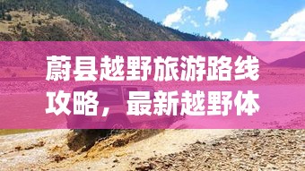 蔚縣越野旅游路線攻略，最新越野體驗之旅，探秘自然之旅！