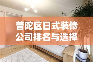 普陀區(qū)日式裝修公司排名與選擇指南，專業(yè)推薦，優(yōu)質(zhì)選擇