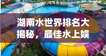 湖南水世界排名大揭秘，最佳水上娛樂勝地探秘！