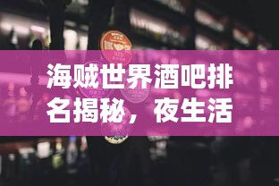 海賊世界酒吧排名揭秘，夜生活必探勝地TOP榜單