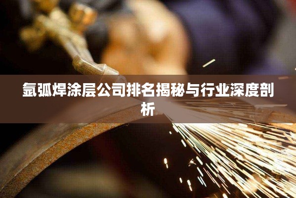 氬弧焊涂層公司排名揭秘與行業(yè)深度剖析