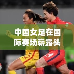 中國(guó)女足在國(guó)際賽場(chǎng)嶄露頭角，最新世界排名刷新紀(jì)錄！