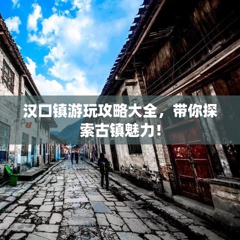 漢口鎮(zhèn)游玩攻略大全，帶你探索古鎮(zhèn)魅力！