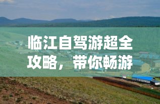 臨江自駕游超全攻略，帶你暢游美景！