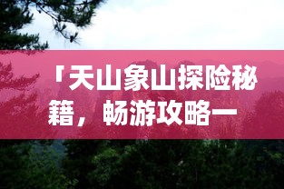 「天山象山探險(xiǎn)秘籍，暢游攻略一網(wǎng)打盡！」