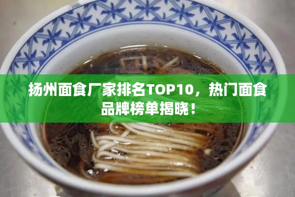 揚州面食廠家排名TOP10，熱門面食品牌榜單揭曉！