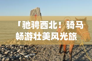 「馳騁西北！騎馬暢游壯美風光旅游攻略」