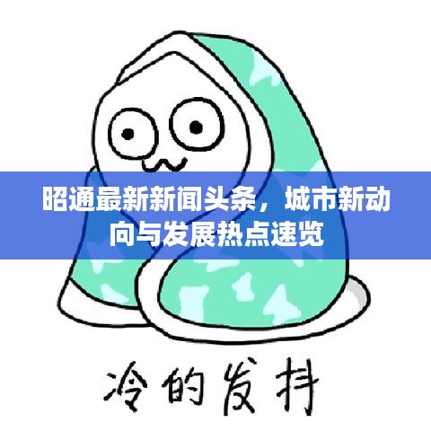 昭通最新新聞?lì)^條，城市新動(dòng)向與發(fā)展熱點(diǎn)速覽
