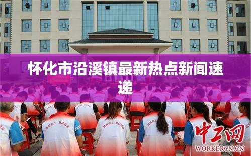 懷化市沿溪鎮(zhèn)最新熱點(diǎn)新聞速遞