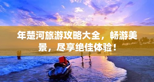 年楚河旅游攻略大全，暢游美景，盡享絕佳體驗！