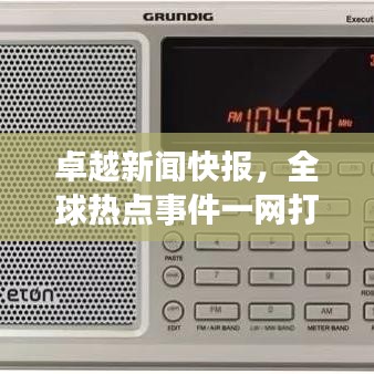 卓越新聞快報(bào)，全球熱點(diǎn)事件一網(wǎng)打盡今日聚焦