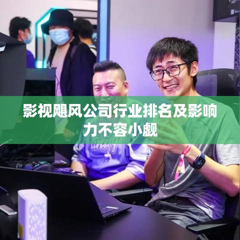 影視颶風(fēng)公司行業(yè)排名及影響力不容小覷