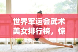 世界軍運(yùn)會(huì)武術(shù)美女排行榜，驚艷全球的武術(shù)女神榜單揭曉！